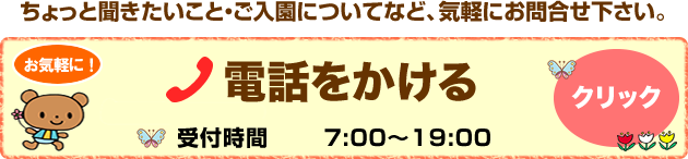 ちょっと聞きたいこと・ご入園についてなど、気軽にお問合せ下さい。 電話をかける　TEL：092-566-7788　受付時間7:00～19:00　クリック